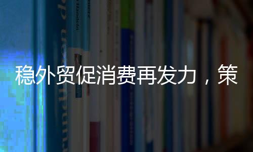 穩(wěn)外貿(mào)促消費(fèi)再發(fā)力，策略與行動(dòng)