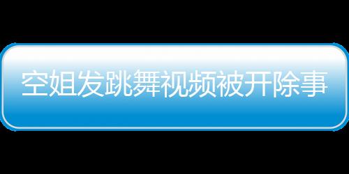 空姐發(fā)跳舞視頻被開除事件分析
