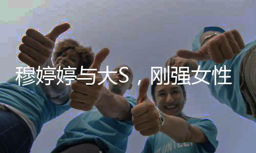穆婷婷與大S，剛強(qiáng)女性的獨(dú)特魅力