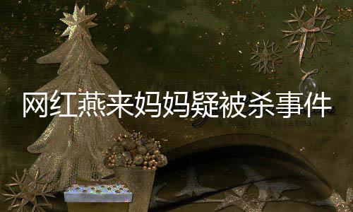 網(wǎng)紅燕來媽媽疑被殺事件揭秘