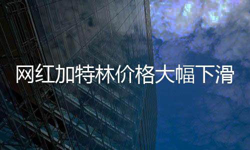 網(wǎng)紅加特林價(jià)格大幅下滑，跌幅達(dá)30%