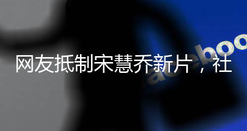 網(wǎng)友抵制宋慧喬新片，社交媒體掀起熱議浪潮