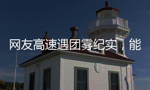 網(wǎng)友高速遇團(tuán)霧紀(jì)實，能見度驟降至零，行車安全引人深思
