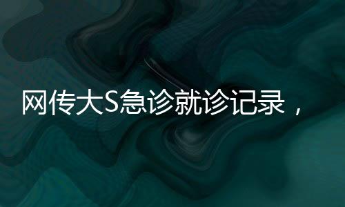 網(wǎng)傳大S急診就診記錄，血氧降至危險(xiǎn)水平