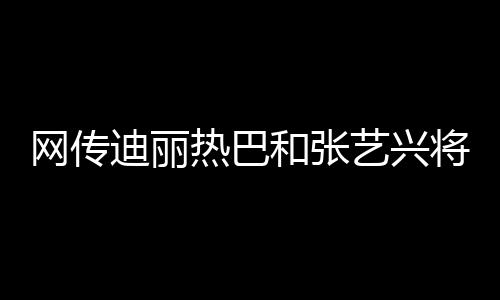網傳迪麗熱巴和張藝興將出演周星馳新電影《少林女足》