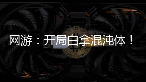 網(wǎng)游：開(kāi)局白拿混沌體！