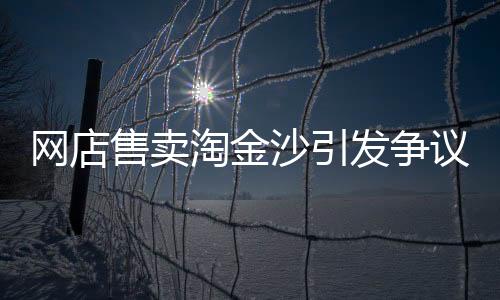 網(wǎng)店售賣淘金沙引發(fā)爭(zhēng)議，聲稱至少出1克金引發(fā)熱議