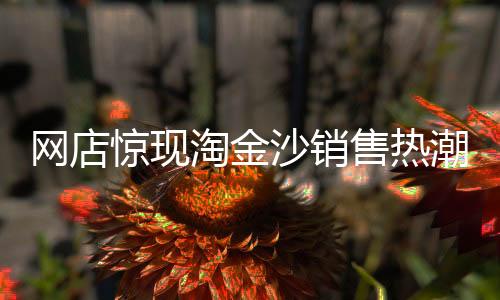 網(wǎng)店驚現(xiàn)淘金沙銷售熱潮，數(shù)元一包，宣稱至少含有1克純金