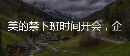 美的禁下班時(shí)間開會(huì)，企業(yè)文化建設(shè)的新風(fēng)向