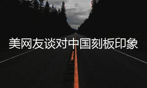 美網(wǎng)友談對(duì)中國刻板印象被擊碎