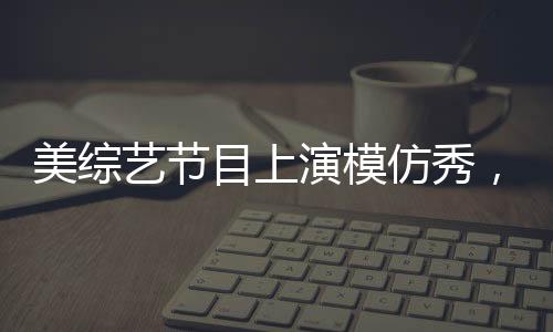 美綜藝節(jié)目上演模仿秀，特朗普與澤連斯基爭吵引發(fā)關(guān)注