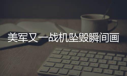 美軍又一戰(zhàn)機(jī)墜毀瞬間畫面曝光