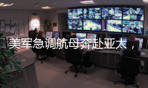 美軍急調(diào)航母奔赴亞太，背后的戰(zhàn)略考量與地區(qū)動態(tài)