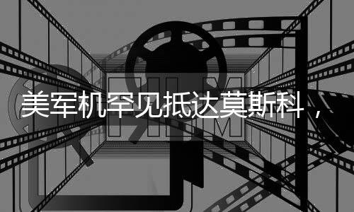 美軍機(jī)罕見抵達(dá)莫斯科，全球關(guān)注下的軍事動(dòng)態(tài)分析