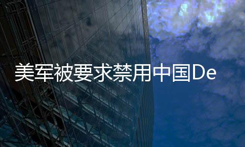 美軍被要求禁用中國DeepSeek技術(shù)，背景、影響與未來展望