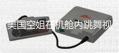 美國空姐在機艙內(nèi)跳舞視頻曝光，遭開除處理