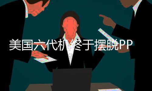 美國(guó)六代機(jī)終于擺脫P(yáng)PT命運(yùn)，邁入實(shí)質(zhì)研發(fā)階段