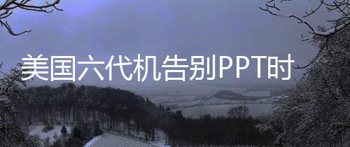 美國六代機(jī)告別PPT時(shí)代，揭秘新一代戰(zhàn)斗機(jī)的技術(shù)突破與戰(zhàn)略部署