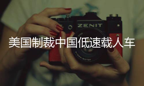 美國制裁中國低速載人車輛，背后的原因與全球影響分析