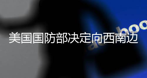 美國(guó)國(guó)防部決定向西南邊境增兵1500人，分析人士指出影響及展望