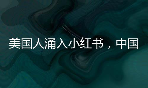 美國人涌入小紅書，中國網(wǎng)友惡補(bǔ)英語，跨境社交現(xiàn)象深度解析