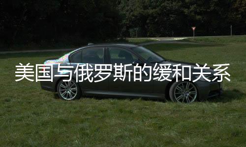 美國(guó)與俄羅斯的緩和關(guān)系，背后的動(dòng)因分析