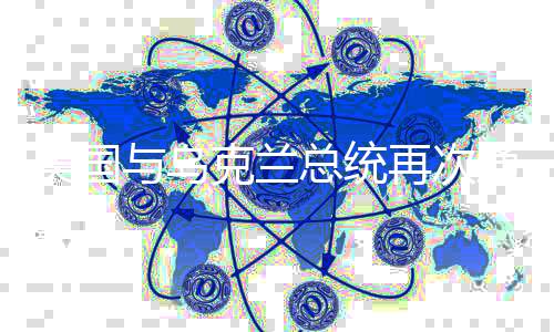 美國與烏克蘭總統(tǒng)再次通話解決兩大關鍵問題，重建信心與展望和平對話路徑（獨家報道）