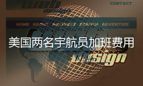 美國兩名宇航員加班費用揭秘，歷經(jīng)數(shù)月工作的回報細節(jié)分析