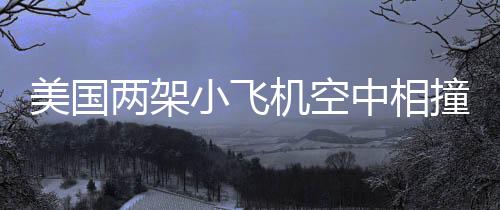 美國兩架小飛機(jī)空中相撞事件震驚航空界