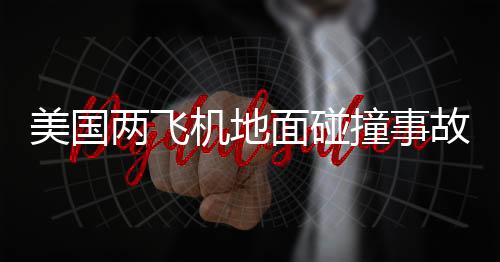 美國(guó)兩飛機(jī)地面碰撞事故，至少一人死亡