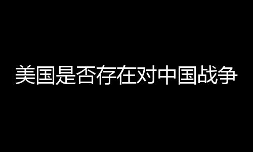 美國(guó)是否存在對(duì)中國(guó)戰(zhàn)爭(zhēng)計(jì)劃的泄密現(xiàn)象探討