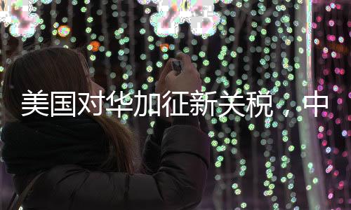 美國(guó)對(duì)華加征新關(guān)稅，中方堅(jiān)決反對(duì)與應(yīng)對(duì)之道