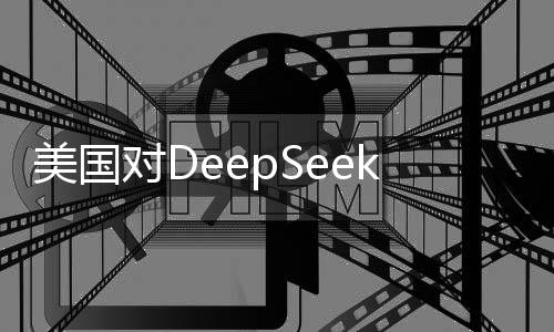 美國(guó)對(duì)DeepSeek的態(tài)度大反轉(zhuǎn)，剛剛夸贊即轉(zhuǎn)為稱其偷竊