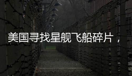 美國尋找星艦飛船碎片，太空探索的新征程