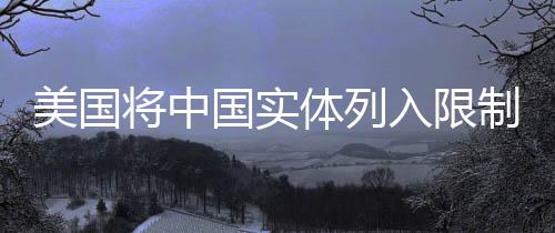 美國(guó)將中國(guó)實(shí)體列入限制名單 中方回應(yīng)