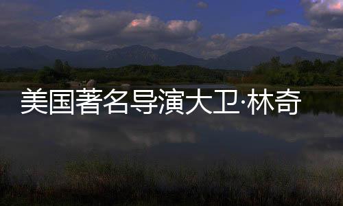 美國(guó)著名導(dǎo)演大衛(wèi)·林奇逝世，一代電影巨匠的傳奇人生