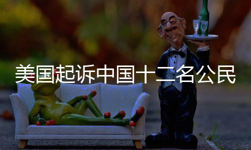 美國(guó)起訴中國(guó)十二名公民的相關(guān)案件分析及思考（新聞報(bào)道）
