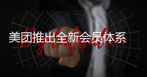 美團(tuán)推出全新會(huì)員體系 覆蓋吃住行游娛購(gòu)醫(yī)生活全場(chǎng)景