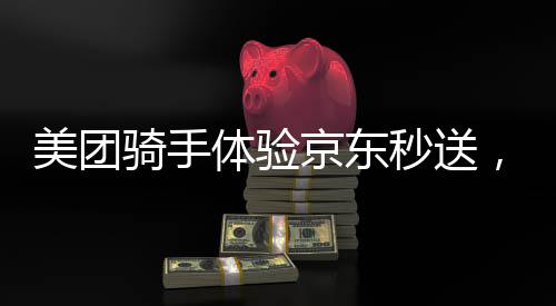 美團(tuán)騎手體驗(yàn)京東秒送，跨平臺(tái)物流服務(wù)的深度探索