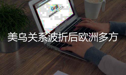美烏關(guān)系波折后歐洲多方為何支持烏克蘭，復(fù)雜因素解析