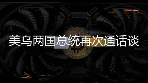 美烏兩國總統(tǒng)再次通話談妥兩大問題，雙方外交取得進展