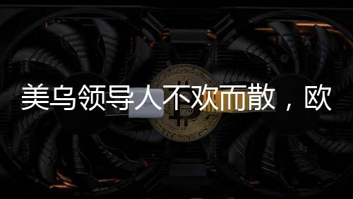 美烏領(lǐng)導(dǎo)人不歡而散，歐洲發(fā)聲挺烏