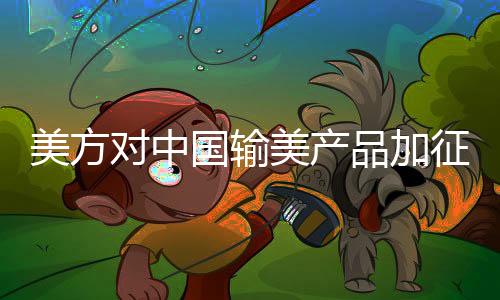 美方對(duì)中國(guó)輸美產(chǎn)品加征10%關(guān)稅 中方將采取必要反制措施