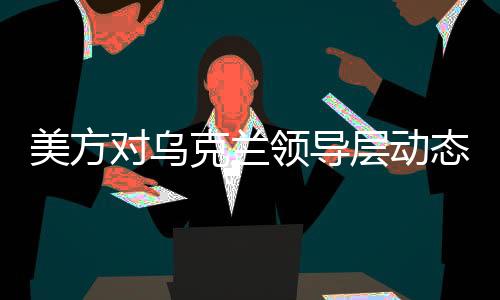 美方對烏克蘭領(lǐng)導層動態(tài)發(fā)出暗示，可能迎來新領(lǐng)導人？深度解析事件背景與意義