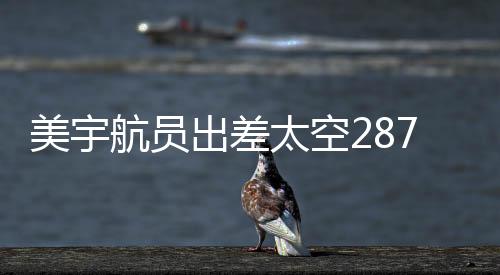 美宇航員出差太空287天獲八千美元加班費(fèi)，揭秘太空任務(wù)背后的故事