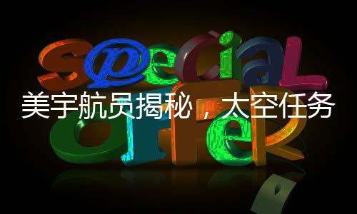 美宇航員揭秘，太空任務(wù)圓滿完成，地球事務(wù)仍任重道遠(yuǎn)