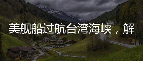 美艦船過(guò)航臺(tái)灣海峽，解放軍實(shí)施跟監(jiān)警戒行動(dòng)報(bào)道