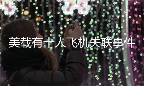 美載有十人飛機(jī)失聯(lián)事件引起關(guān)注