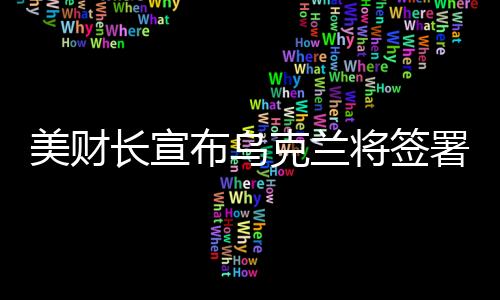 美財長宣布烏克蘭將簽署價值高達五千億美元的協(xié)議，開啟新時代合作篇章