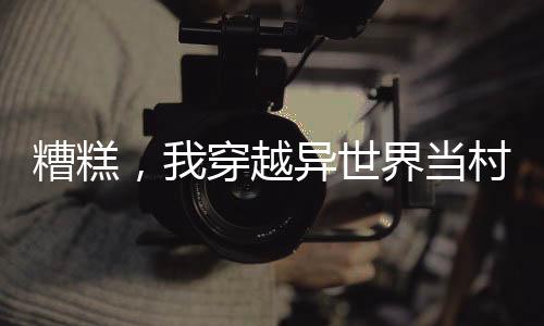 糟糕，我穿越異世界當(dāng)村長了